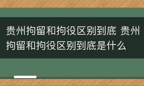 贵州拘留和拘役区别到底 贵州拘留和拘役区别到底是什么