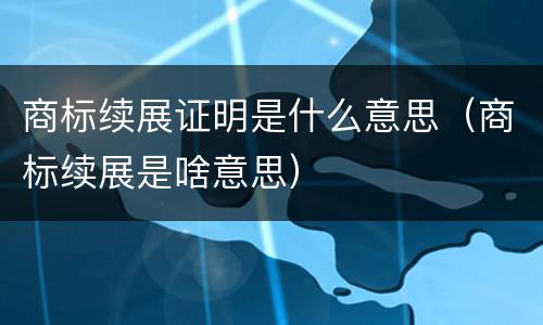商标续展证明是什么意思（商标续展是啥意思）