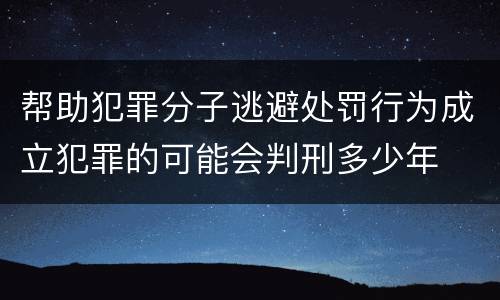帮助犯罪分子逃避处罚行为成立犯罪的可能会判刑多少年