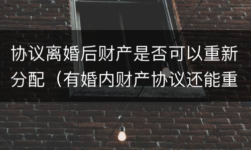 协议离婚后财产是否可以重新分配（有婚内财产协议还能重新分配财产吗）