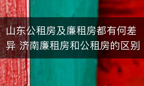 山东公租房及廉租房都有何差异 济南廉租房和公租房的区别