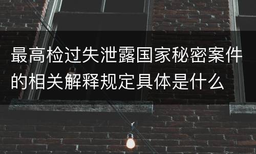 最高检过失泄露国家秘密案件的相关解释规定具体是什么