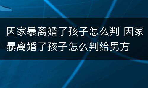 因家暴离婚了孩子怎么判 因家暴离婚了孩子怎么判给男方