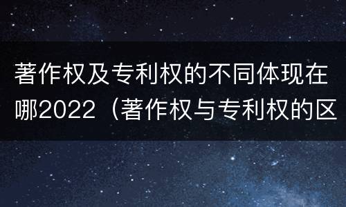 著作权及专利权的不同体现在哪2022（著作权与专利权的区别为）