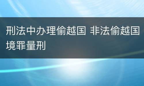 刑法中办理偷越国 非法偷越国境罪量刑