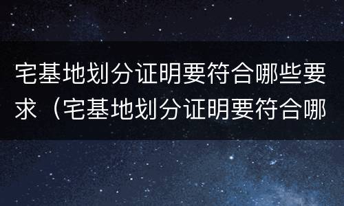 宅基地划分证明要符合哪些要求（宅基地划分证明要符合哪些要求呢）