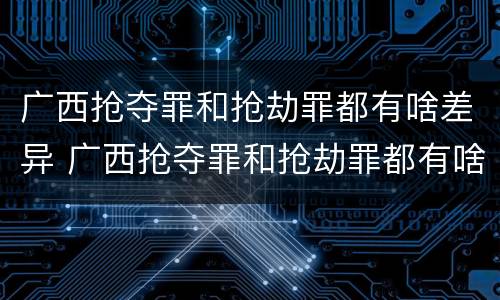 广西抢夺罪和抢劫罪都有啥差异 广西抢夺罪和抢劫罪都有啥差异呢