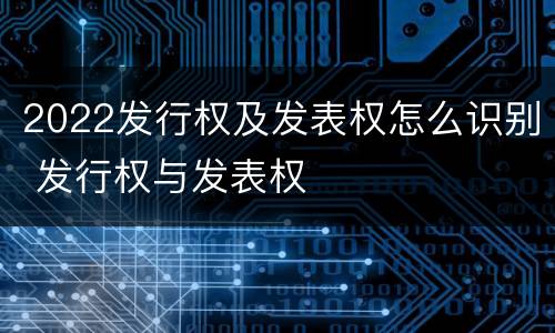 2022发行权及发表权怎么识别 发行权与发表权