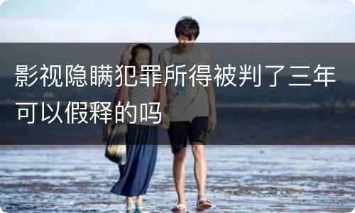 影视隐瞒犯罪所得被判了三年可以假释的吗