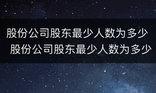 股份公司股东最少人数为多少 股份公司股东最少人数为多少股