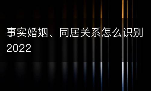 事实婚姻、同居关系怎么识别2022