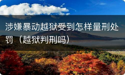 涉嫌暴动越狱受到怎样量刑处罚（越狱判刑吗）