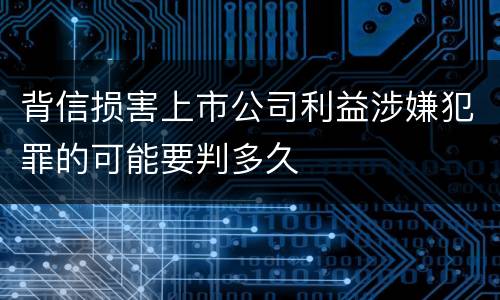 背信损害上市公司利益涉嫌犯罪的可能要判多久