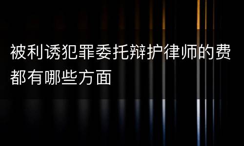 被利诱犯罪委托辩护律师的费都有哪些方面