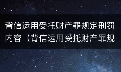 背信运用受托财产罪规定刑罚内容（背信运用受托财产罪规定刑罚内容是什么）
