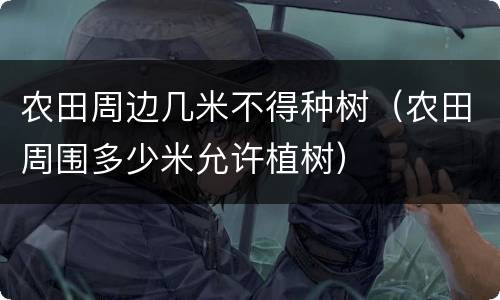 农田周边几米不得种树（农田周围多少米允许植树）