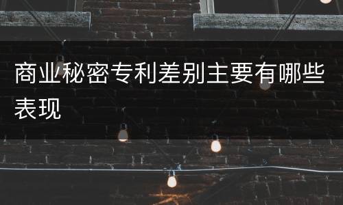 商业秘密专利差别主要有哪些表现