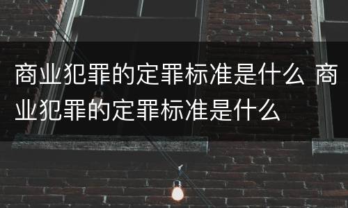 商业犯罪的定罪标准是什么 商业犯罪的定罪标准是什么