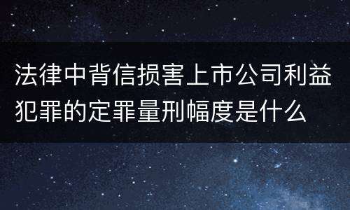 法律中背信损害上市公司利益犯罪的定罪量刑幅度是什么