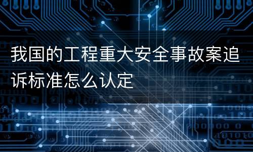 我国的工程重大安全事故案追诉标准怎么认定