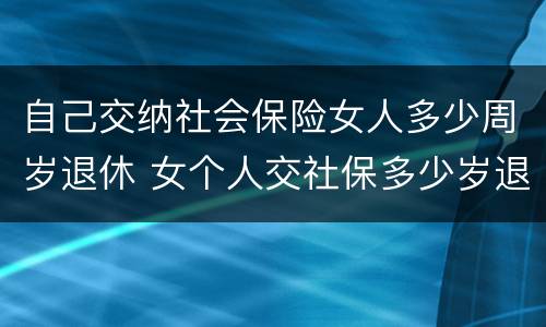 自己交纳社会保险女人多少周岁退休 女个人交社保多少岁退休