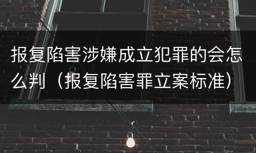 报复陷害涉嫌成立犯罪的会怎么判（报复陷害罪立案标准）