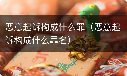 恶意起诉构成什么罪（恶意起诉构成什么罪名）
