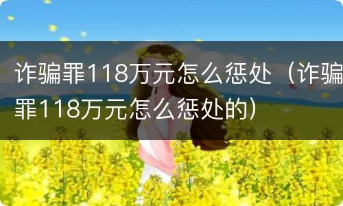诈骗罪118万元怎么惩处（诈骗罪118万元怎么惩处的）