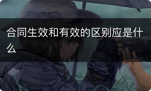合同生效和有效的区别应是什么