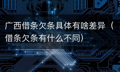 广西借条欠条具体有啥差异（借条欠条有什么不同）