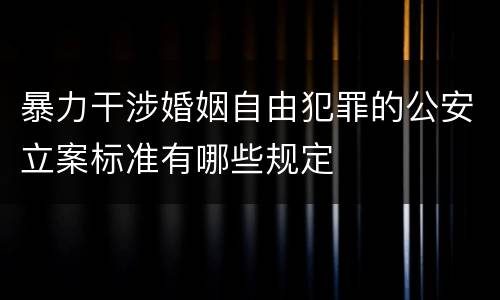 暴力干涉婚姻自由犯罪的公安立案标准有哪些规定