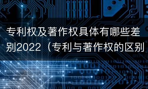 专利权及著作权具体有哪些差别2022（专利与著作权的区别）