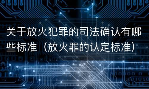 关于放火犯罪的司法确认有哪些标准（放火罪的认定标准）