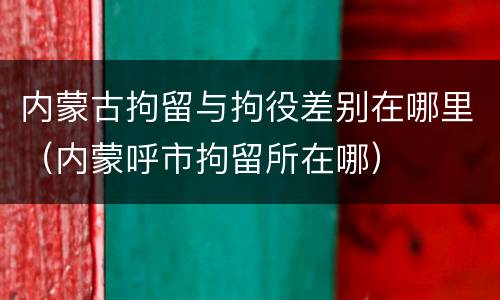 内蒙古拘留与拘役差别在哪里（内蒙呼市拘留所在哪）