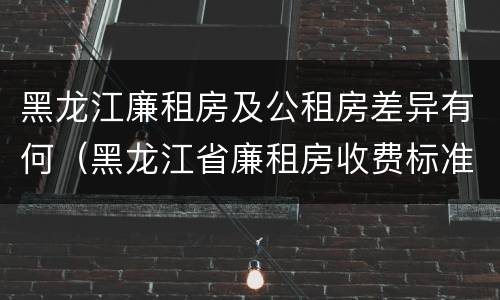 黑龙江廉租房及公租房差异有何（黑龙江省廉租房收费标准是多少）