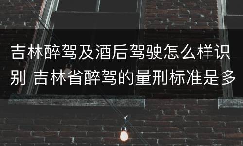 吉林醉驾及酒后驾驶怎么样识别 吉林省醉驾的量刑标准是多少?