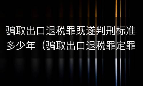 骗取出口退税罪既遂判刑标准多少年（骗取出口退税罪定罪量刑）