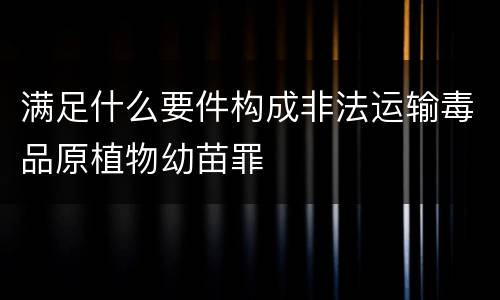 满足什么要件构成非法运输毒品原植物幼苗罪