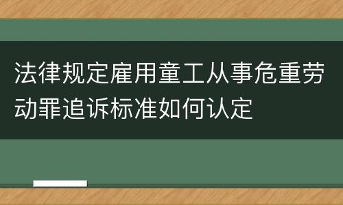 法律规定雇用童工从事危重劳动罪追诉标准如何认定
