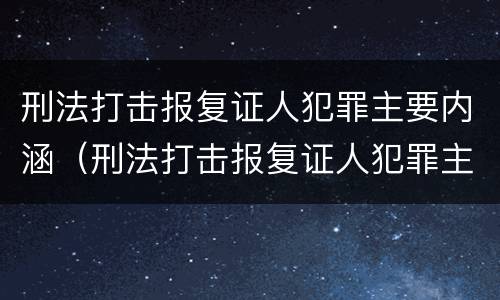 刑法打击报复证人犯罪主要内涵（刑法打击报复证人犯罪主要内涵包括）