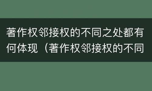 著作权邻接权的不同之处都有何体现（著作权邻接权的不同之处都有何体现和影响）