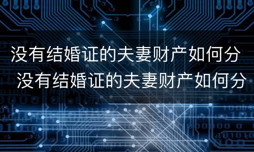 没有结婚证的夫妻财产如何分 没有结婚证的夫妻财产如何分割