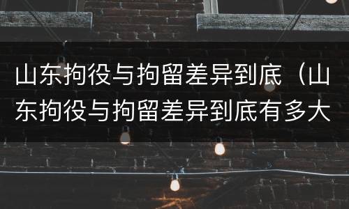 山东拘役与拘留差异到底（山东拘役与拘留差异到底有多大）
