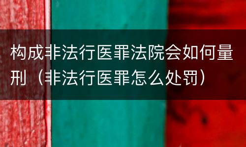 构成非法行医罪法院会如何量刑（非法行医罪怎么处罚）