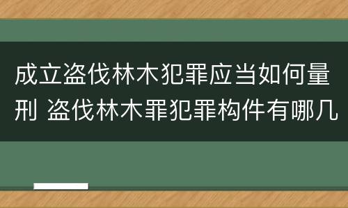 成立盗伐林木犯罪应当如何量刑 盗伐林木罪犯罪构件有哪几个要件