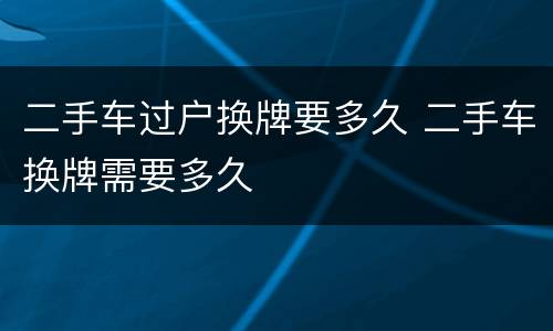 二手车过户换牌要多久 二手车换牌需要多久