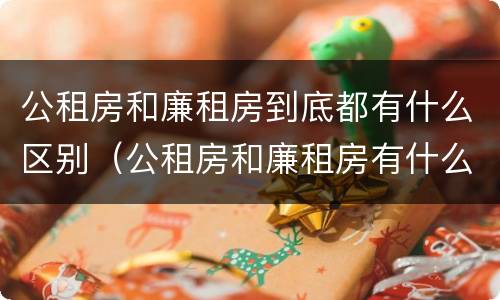 公租房和廉租房到底都有什么区别（公租房和廉租房有什么区别呢）