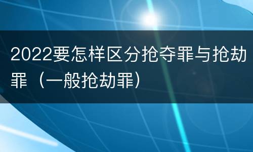 2022要怎样区分抢夺罪与抢劫罪（一般抢劫罪）
