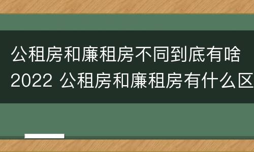 公租房和廉租房不同到底有啥2022 公租房和廉租房有什么区别?