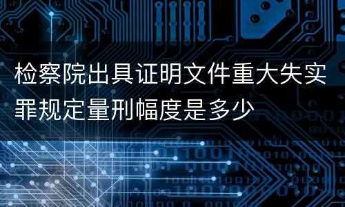 检察院出具证明文件重大失实罪规定量刑幅度是多少